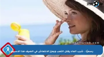 رسميًا.. شرب الماء يقلل التعب ويعزز الانتعاش في الصيف هذا الأسبوع